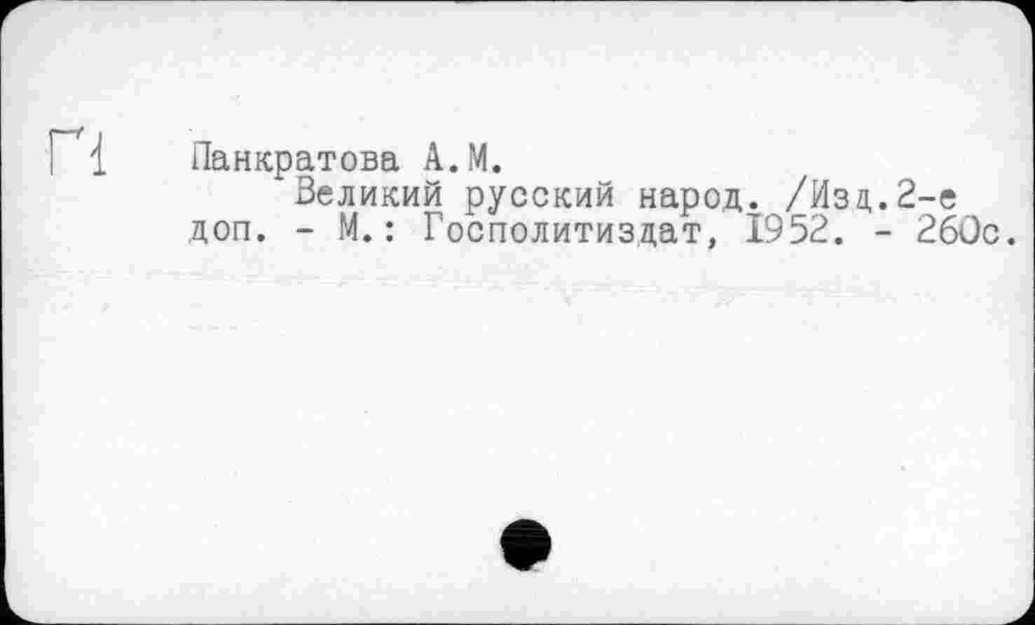 ﻿п
Панкратова А.М.
Великий русский народ. /Изд.2-е доп. - М.: Госполитиздат, 1952. - 26üc.